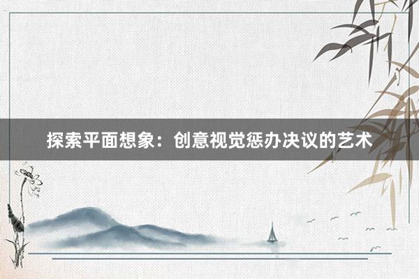 探索平面想象：创意视觉惩办决议的艺术