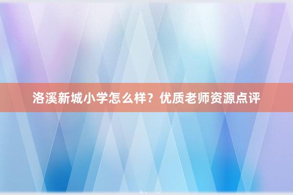 洛溪新城小学怎么样？优质老师资源点评