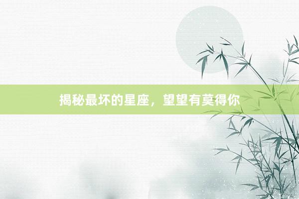 揭秘最坏的星座，望望有莫得你