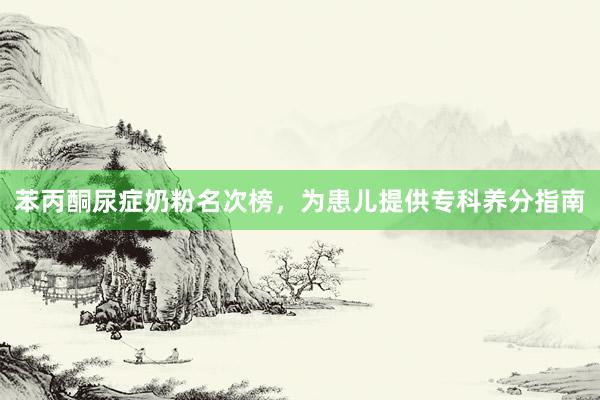 苯丙酮尿症奶粉名次榜，为患儿提供专科养分指南