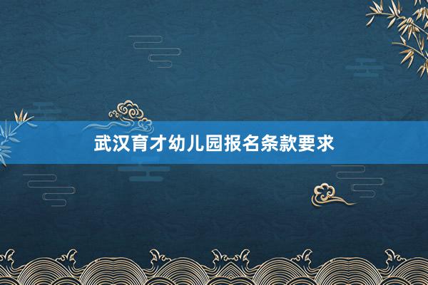 武汉育才幼儿园报名条款要求